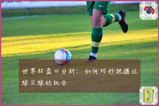 世界杯盘口分析：如何巧妙把握让球买球的机会