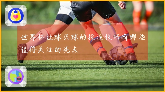 世界杯让球买球的投注技巧有哪些值得关注的亮点