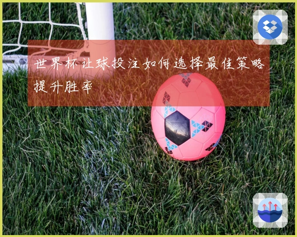 世界杯让球投注如何选择最佳策略提升胜率