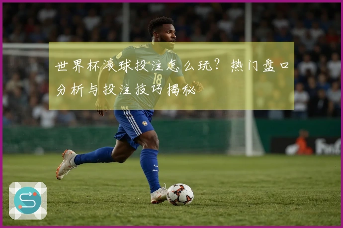 世界杯滚球投注怎么玩？热门盘口分析与投注技巧揭秘