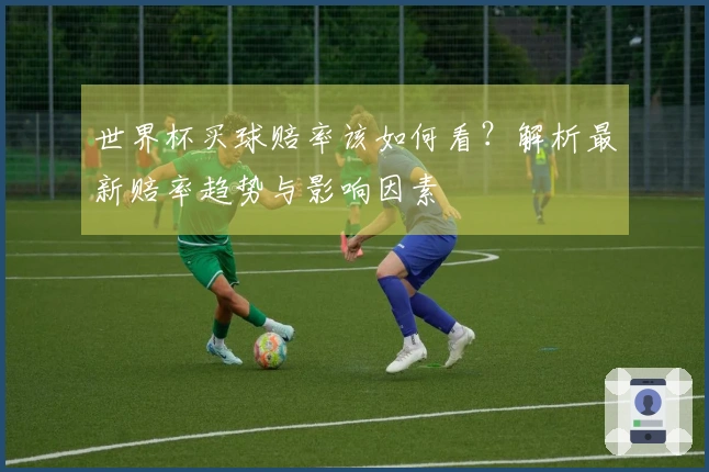 世界杯买球赔率该如何看？解析最新赔率趋势与影响因素