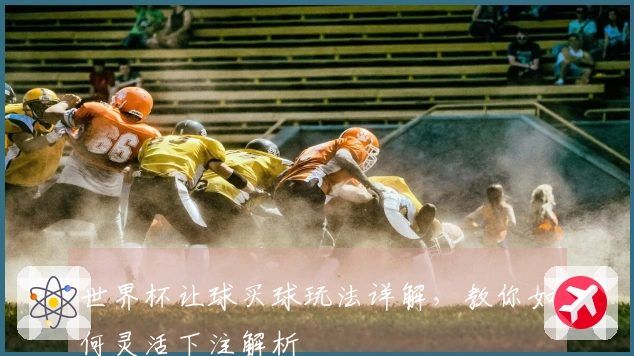 世界杯让球买球玩法详解，教你如何灵活下注解析