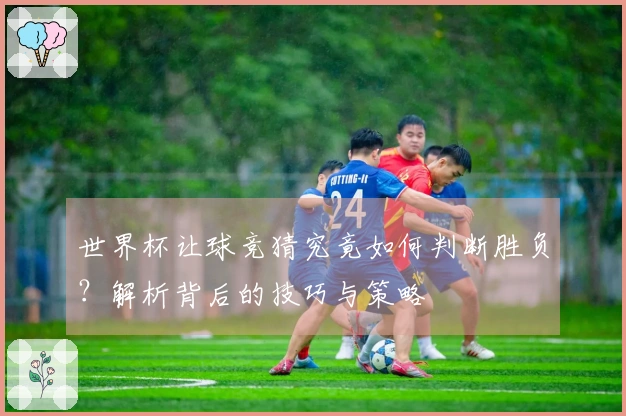 世界杯让球竞猜究竟如何判断胜负？解析背后的技巧与策略