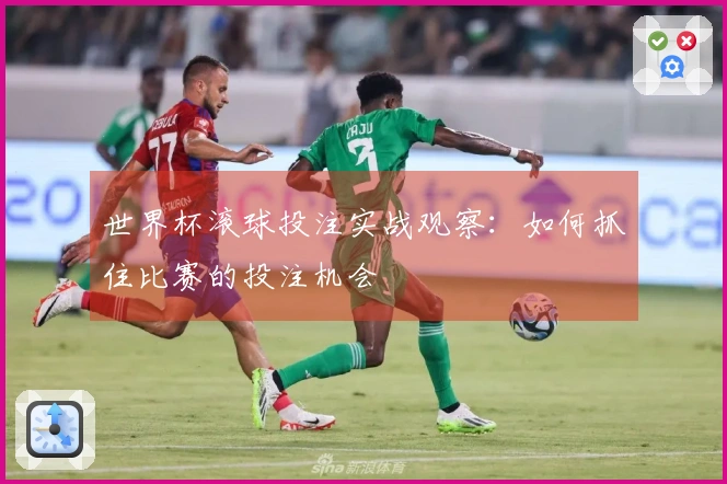 世界杯滚球投注实战观察：如何抓住比赛的投注机会