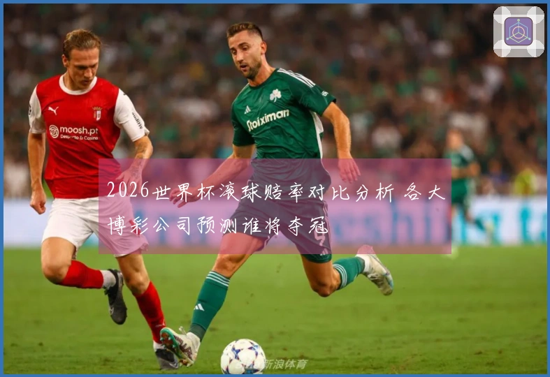 2026世界杯滚球赔率对比分析 各大博彩公司预测谁将夺冠