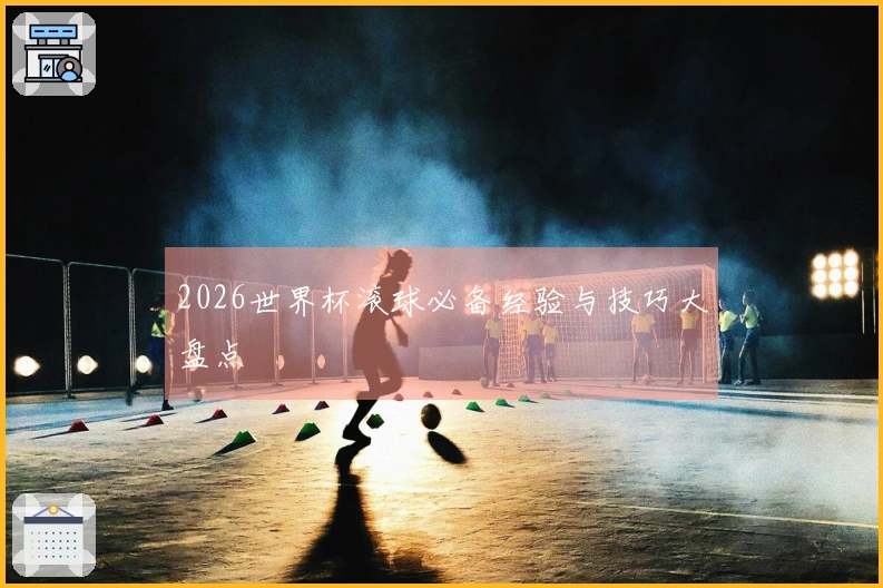 2026世界杯滚球必备经验与技巧大盘点