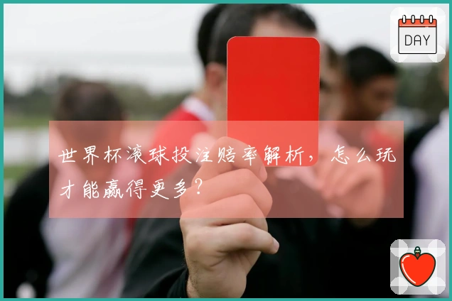 世界杯滚球投注赔率解析，怎么玩才能赢得更多？