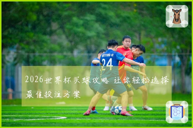 2026世界杯买球攻略 让你轻松选择最佳投注方案