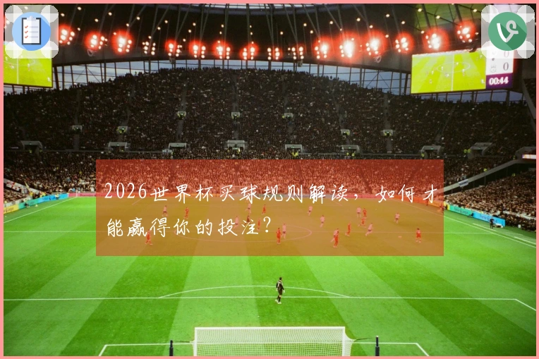 2026世界杯买球规则解读，如何才能赢得你的投注？