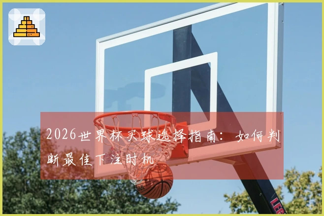 2026世界杯买球选择指南：如何判断最佳下注时机