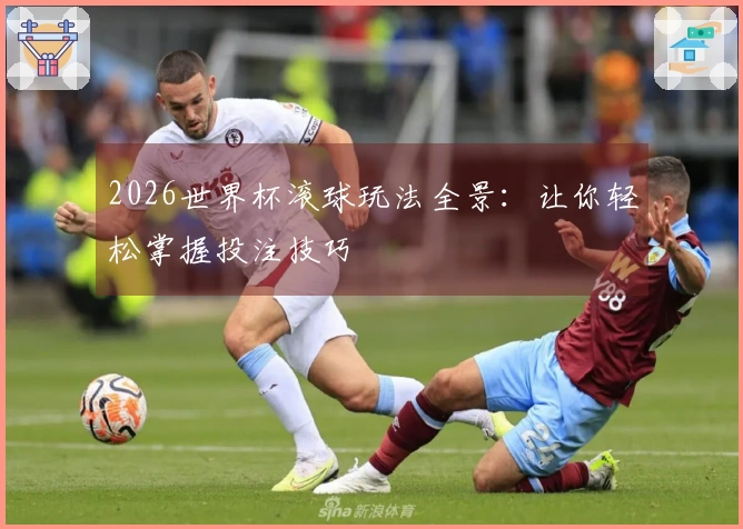 2026世界杯滚球玩法全景：让你轻松掌握投注技巧