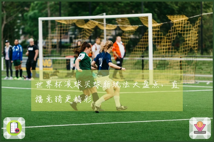 世界杯滚球买球新玩法大盘点，直播竞猜更精彩