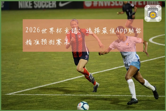 2026世界杯竞猜：选择最佳App助你精准预测赛果