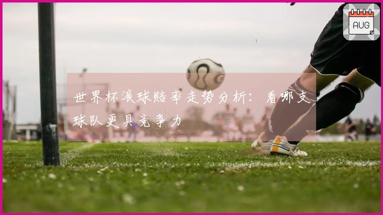 世界杯滚球赔率走势分析：看哪支球队更具竞争力