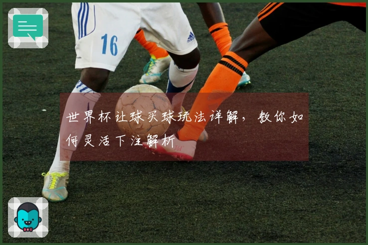 世界杯让球买球玩法详解，教你如何灵活下注解析