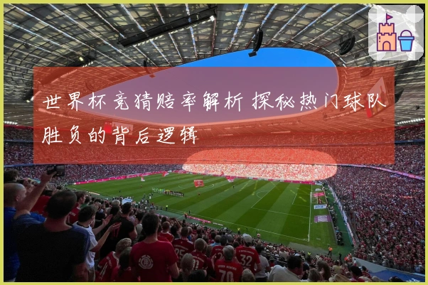 世界杯竞猜赔率解析 探秘热门球队胜负的背后逻辑