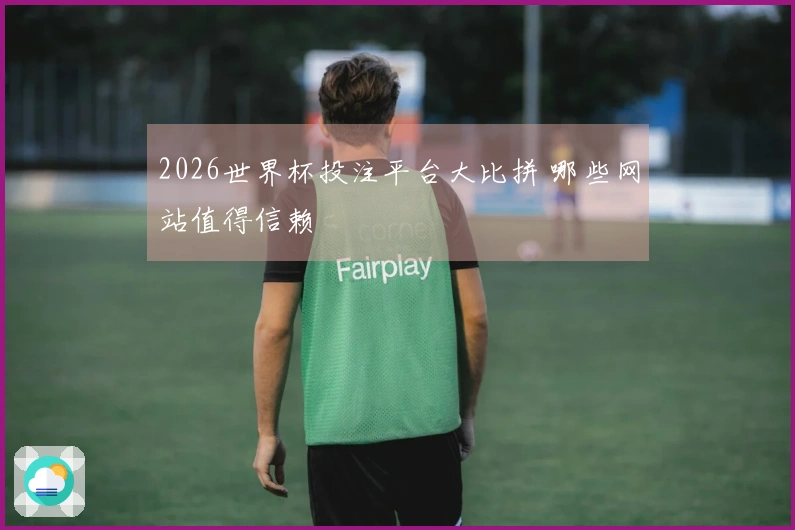 2026世界杯投注平台大比拼 哪些网站值得信赖