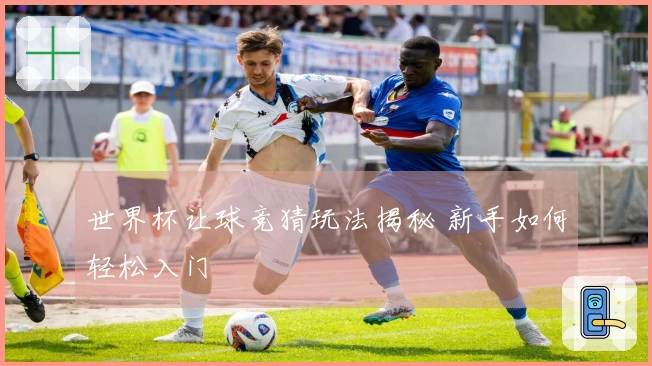 世界杯让球竞猜玩法揭秘 新手如何轻松入门