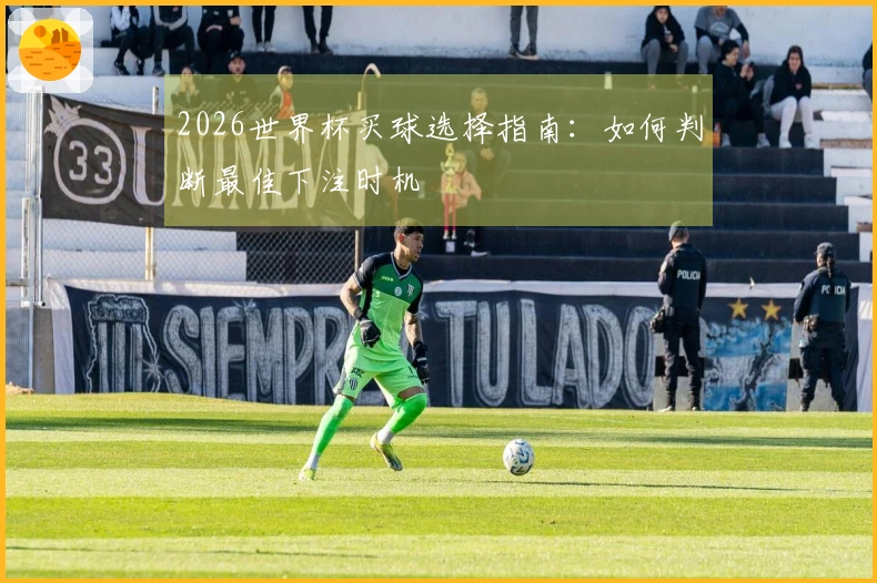 2026世界杯买球选择指南：如何判断最佳下注时机