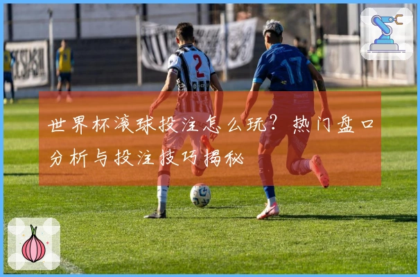 世界杯滚球投注怎么玩？热门盘口分析与投注技巧揭秘