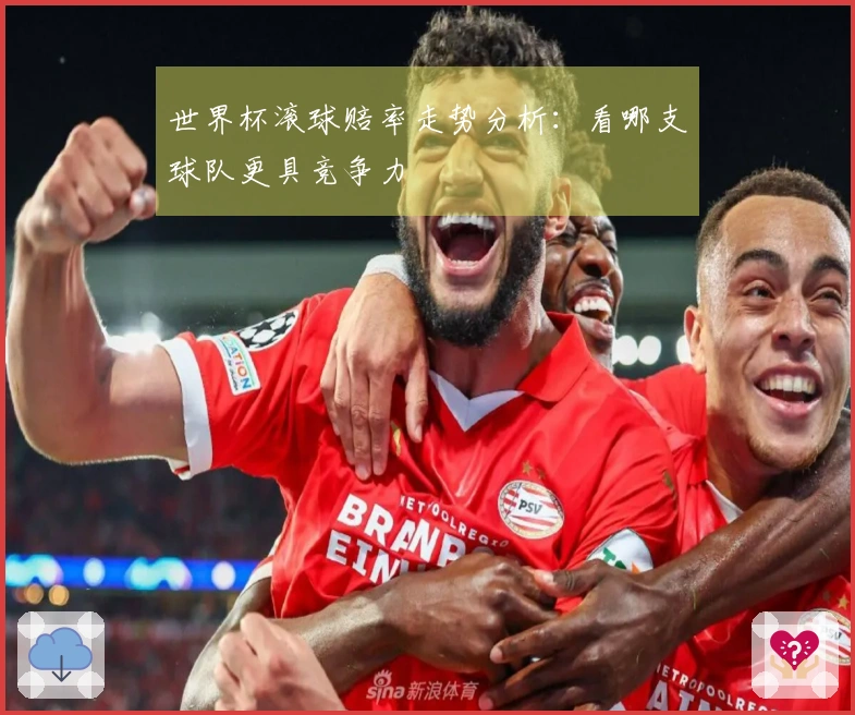 世界杯滚球赔率走势分析：看哪支球队更具竞争力