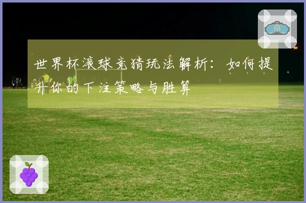 世界杯滚球竞猜玩法解析：如何提升你的下注策略与胜算
