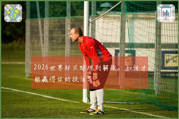 2026世界杯买球规则解读，如何才能赢得你的投注？